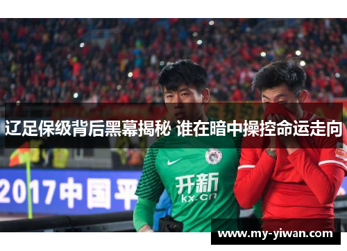 辽足保级背后黑幕揭秘 谁在暗中操控命运走向