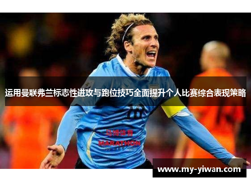 运用曼联弗兰标志性进攻与跑位技巧全面提升个人比赛综合表现策略