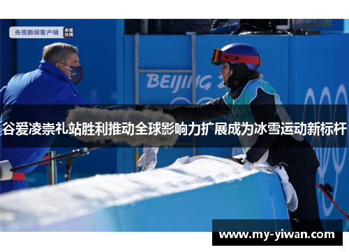 谷爱凌崇礼站胜利推动全球影响力扩展成为冰雪运动新标杆