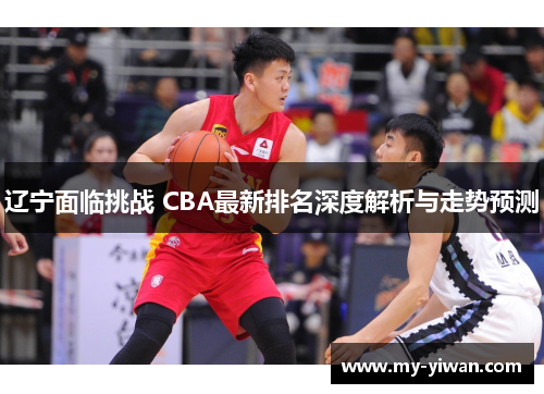 辽宁面临挑战 CBA最新排名深度解析与走势预测