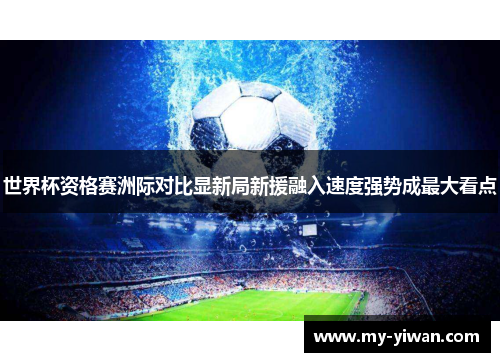 世界杯资格赛洲际对比显新局新援融入速度强势成最大看点