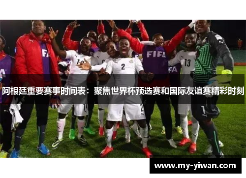 阿根廷重要赛事时间表：聚焦世界杯预选赛和国际友谊赛精彩时刻