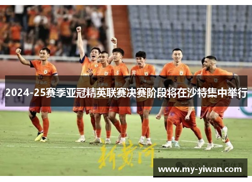 2024-25赛季亚冠精英联赛决赛阶段将在沙特集中举行
