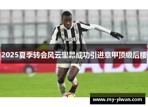 2025夏季转会风云里昂成功引进意甲顶级后腰