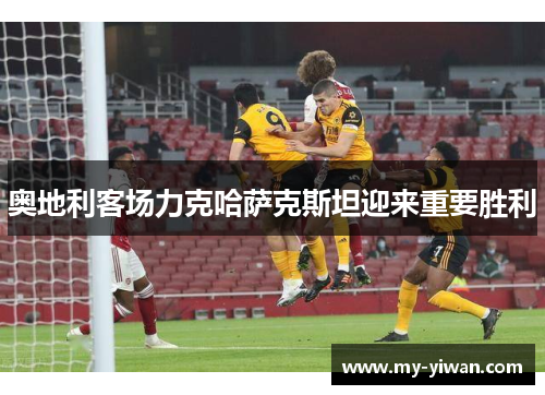 奥地利客场力克哈萨克斯坦迎来重要胜利