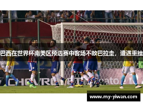 巴西在世界杯南美区预选赛中客场不敌巴拉圭，遭遇重挫