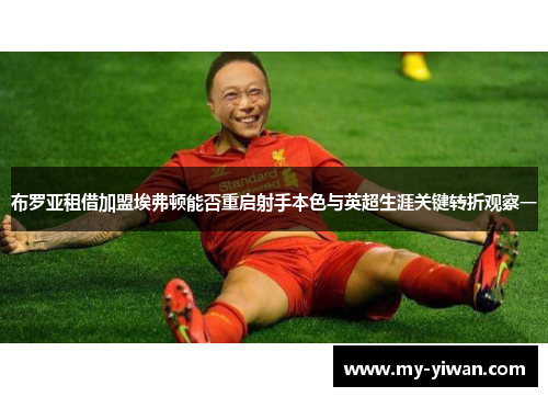 布罗亚租借加盟埃弗顿能否重启射手本色与英超生涯关键转折观察一
