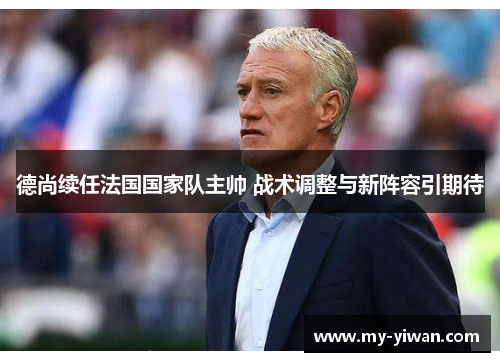 德尚续任法国国家队主帅 战术调整与新阵容引期待