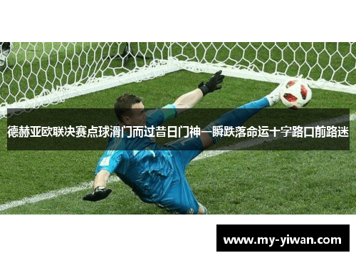 德赫亚欧联决赛点球滑门而过昔日门神一瞬跌落命运十字路口前路迷