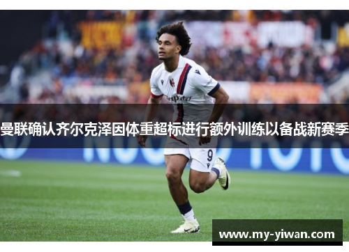 曼联确认齐尔克泽因体重超标进行额外训练以备战新赛季