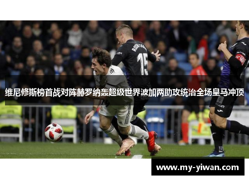 维尼修斯榜首战对阵赫罗纳轰超级世界波加两助攻统治全场皇马冲顶