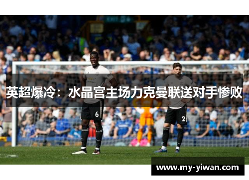 英超爆冷：水晶宫主场力克曼联送对手惨败