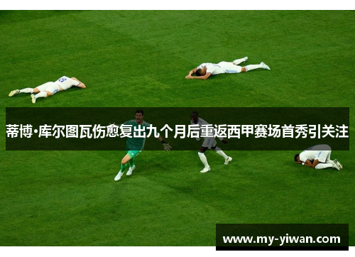 蒂博·库尔图瓦伤愈复出九个月后重返西甲赛场首秀引关注