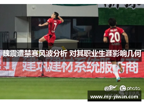 魏震遭禁赛风波分析 对其职业生涯影响几何