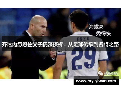 齐达内与恩佐父子情深探析：从足球传承到名将之路