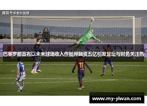 巴塞罗那宣布以未来球场收入作抵押融资五亿引发足坛与财务关注热