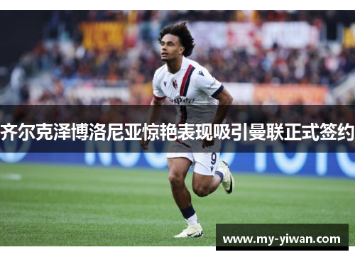 齐尔克泽博洛尼亚惊艳表现吸引曼联正式签约