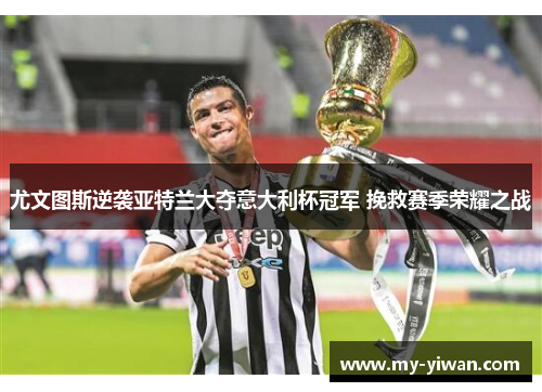 尤文图斯逆袭亚特兰大夺意大利杯冠军 挽救赛季荣耀之战