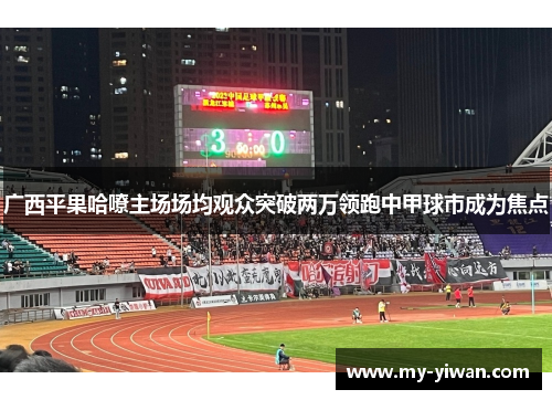 广西平果哈嘹主场场均观众突破两万领跑中甲球市成为焦点