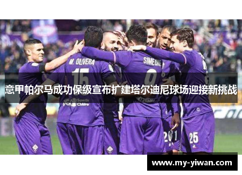 意甲帕尔马成功保级宣布扩建塔尔迪尼球场迎接新挑战